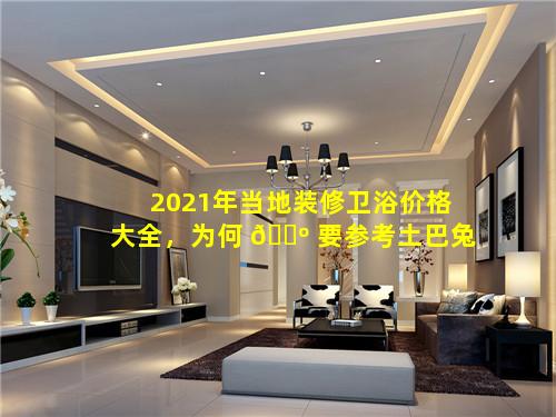 2021年当地装修卫浴价格大全，为何 🌺 要参考土巴兔